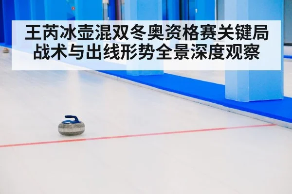 王芮冰壶混双冬奥资格赛关键局战术与出线形势全景深度观察 - LPL