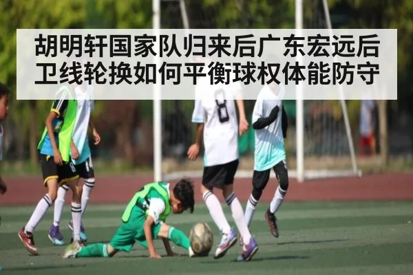 胡明轩国家队归来后广东宏远后卫线轮换如何平衡球权体能防守（LPL）